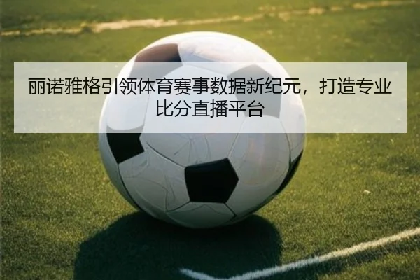丽诺雅格引领体育赛事数据新纪元，打造专业比分直播平台