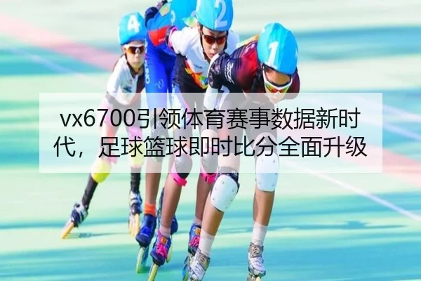 vx6700引领体育赛事数据新时代，足球篮球即时比分全面升级